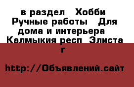  в раздел : Хобби. Ручные работы » Для дома и интерьера . Калмыкия респ.,Элиста г.